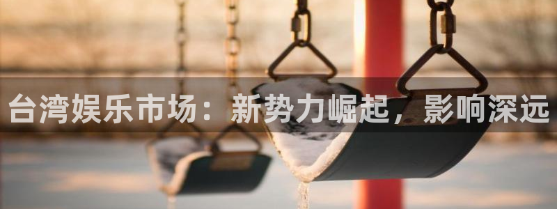 南宫大舞台：台湾娱乐市场：新势力崛起，影响深远