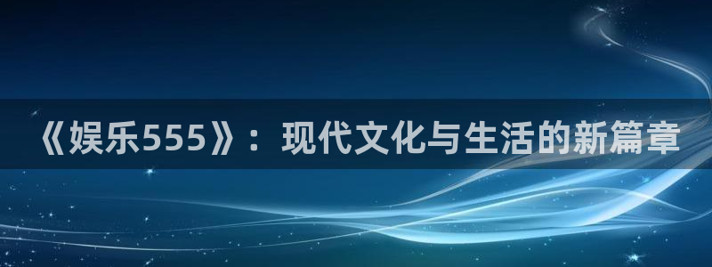 南宫大舞台官网入口：《娱乐555》：现代文化与生活的新篇章