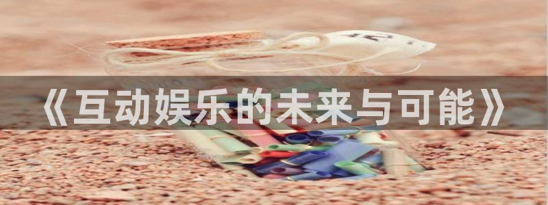 南宫大舞台：《互动娱乐的未来与可能》