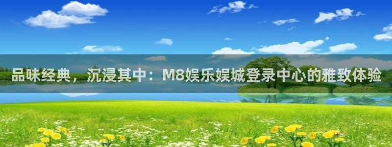 NG大舞台：品味经典，沉浸其中：M8娱乐娱城登录中心的雅致体验