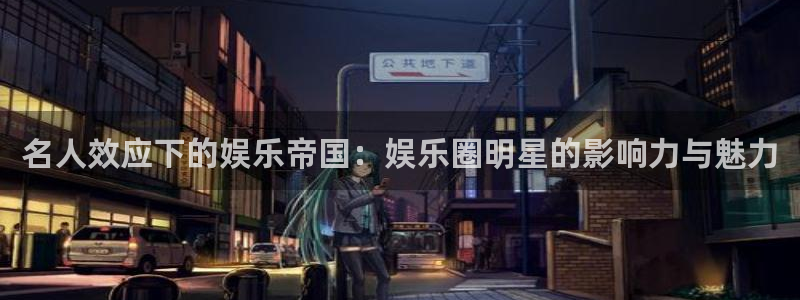 南宫大舞台：名人效应下的娱乐帝国：娱乐圈明星的影响力与魅力