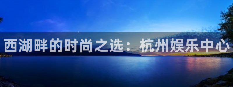 南宫大舞台：西湖畔的时尚之选：杭州娱乐中心