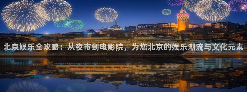 南宫大舞台：北京娱乐全攻略：从夜市到电影院，为您北京的娱乐潮流与文化元素