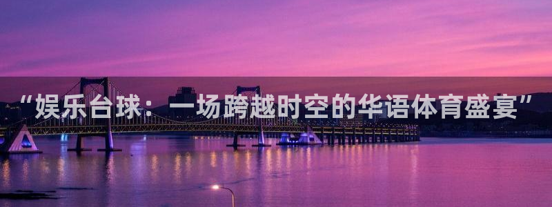 南宫大舞台官网入口：“娱乐台球：一场跨越时空的华语体育盛宴”