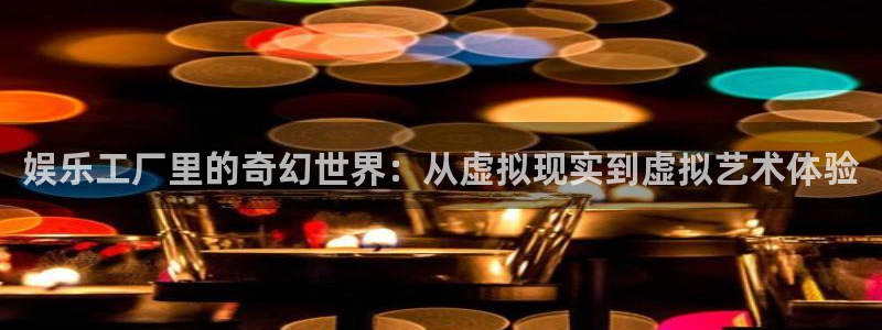 南宫大舞台：娱乐工厂里的奇幻世界：从虚拟现实到虚拟艺术体验